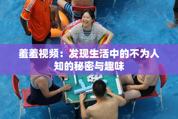 羞羞视频：发现生活中的不为人知的秘密与趣味