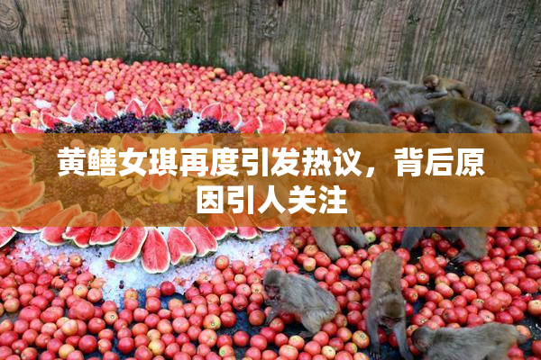 黄鳝女琪再度引发热议，背后原因引人关注