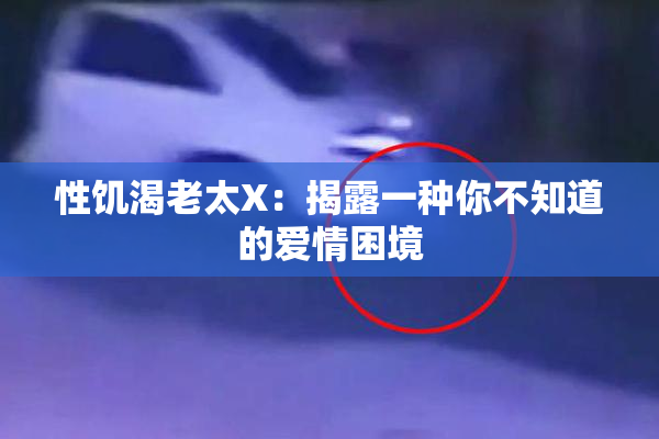 性饥渴老太X：揭露一种你不知道的爱情困境