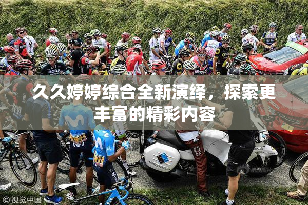 久久婷婷综合全新演绎，探索更丰富的精彩内容