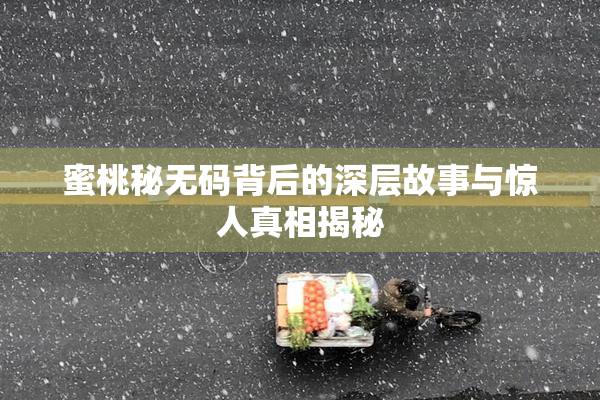 蜜桃秘无码背后的深层故事与惊人真相揭秘