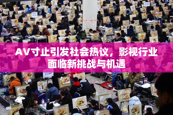 AV寸止引发社会热议，影视行业面临新挑战与机遇