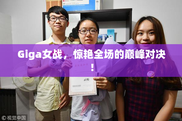 Giga女战，惊艳全场的巅峰对决！