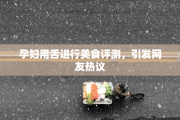 孕妇用舌进行美食评测，引发网友热议
