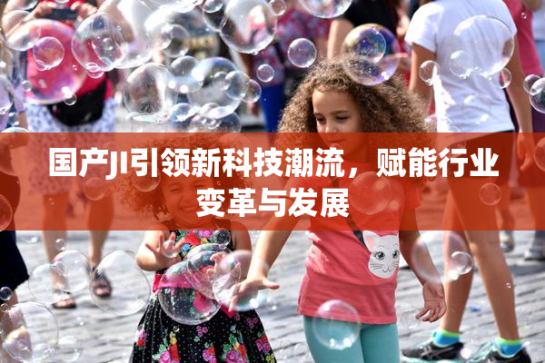 国产JI引领新科技潮流，赋能行业变革与发展
