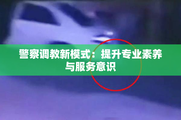 警察调教新模式：提升专业素养与服务意识