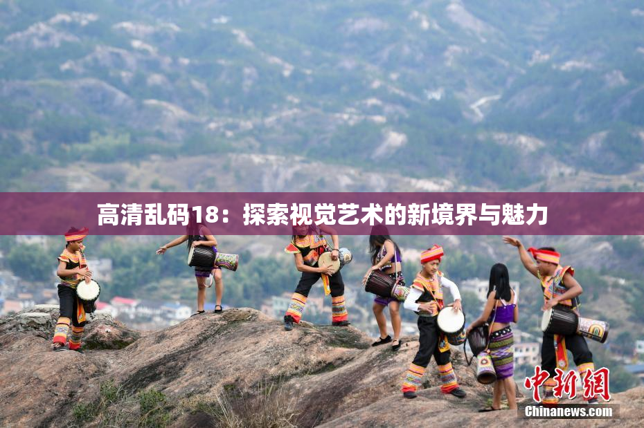 高清乱码18：探索视觉艺术的新境界与魅力
