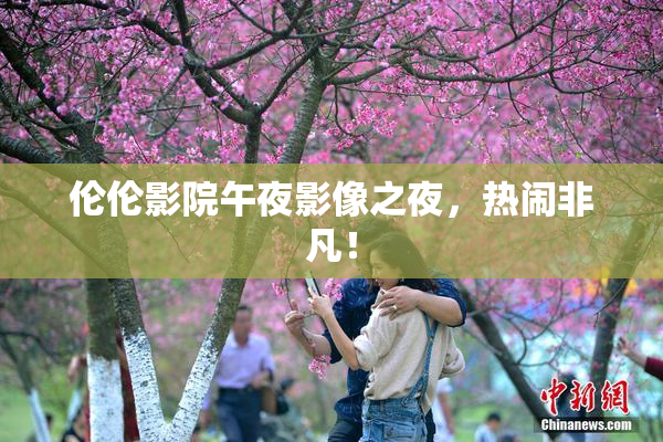 伦伦影院午夜影像之夜，热闹非凡！