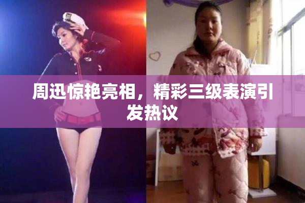 周迅惊艳亮相，精彩三级表演引发热议
