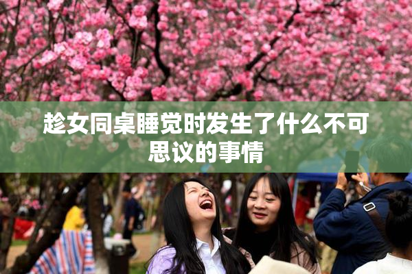 趁女同桌睡觉时发生了什么不可思议的事情