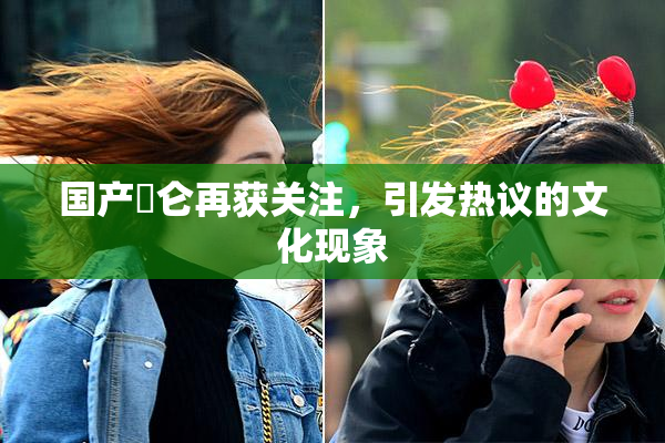 国产婬仑再获关注，引发热议的文化现象