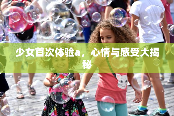 少女首次体验a，心情与感受大揭秘