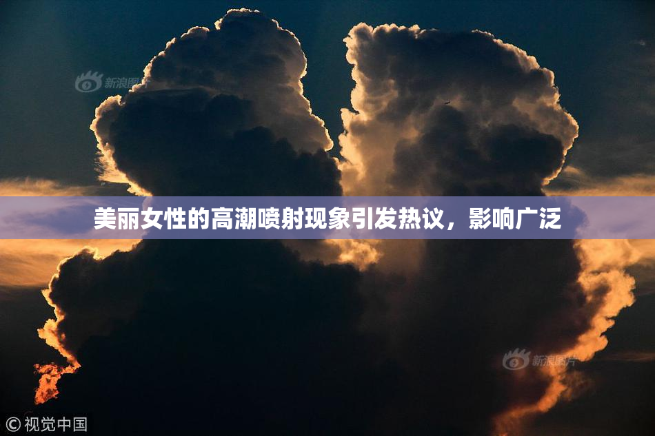 美丽女性的高潮喷射现象引发热议，影响广泛