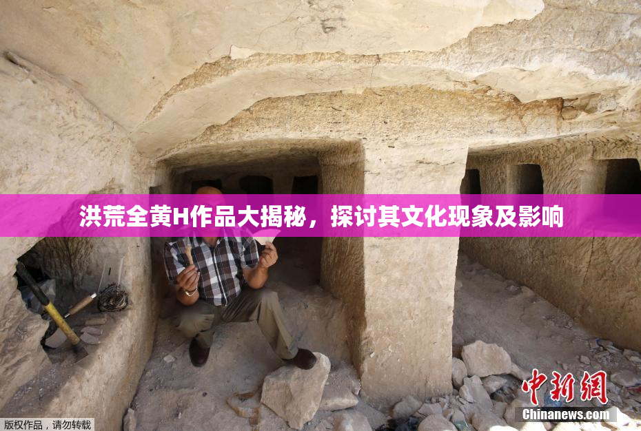 洪荒全黄H作品大揭秘，探讨其文化现象及影响