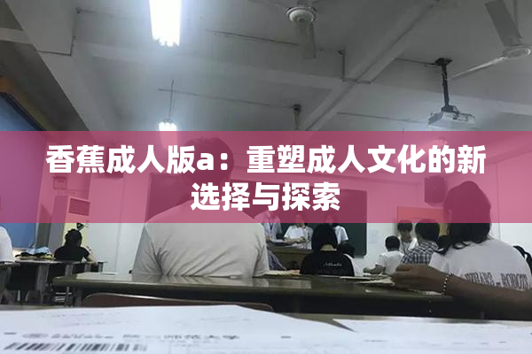 香蕉成人版a：重塑成人文化的新选择与探索