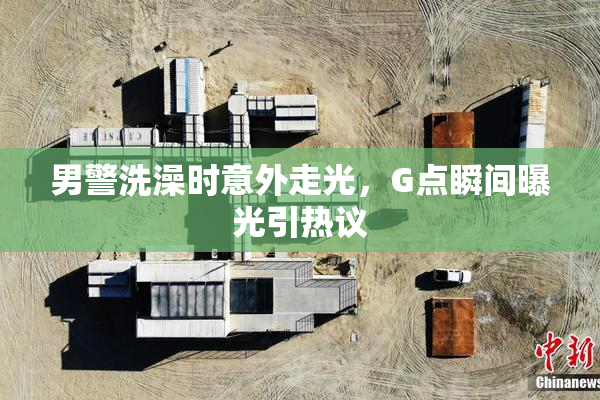 男警洗澡时意外走光，G点瞬间曝光引热议