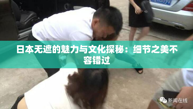 日本无遮的魅力与文化探秘：细节之美不容错过