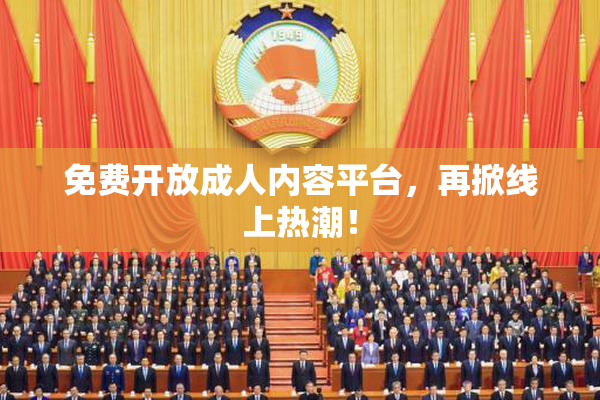 免费开放成人内容平台，再掀线上热潮！