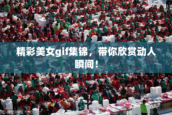 精彩美女gif集锦，带你欣赏动人瞬间！