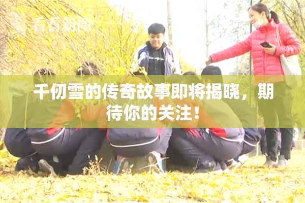 千仞雪的传奇故事即将揭晓，期待你的关注！