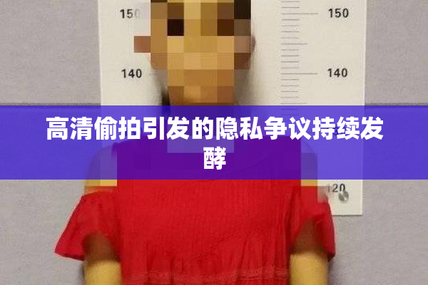 高清偷拍引发的隐私争议持续发酵