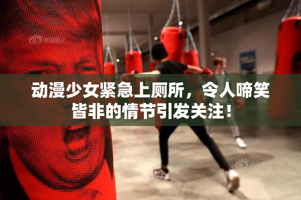 动漫少女紧急上厕所，令人啼笑皆非的情节引发关注！