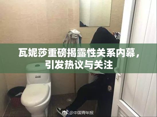 瓦妮莎重磅揭露性关系内幕，引发热议与关注