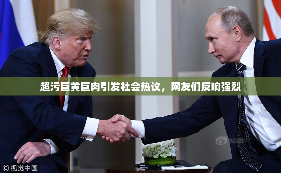 超污巨黄巨肉引发社会热议，网友们反响强烈