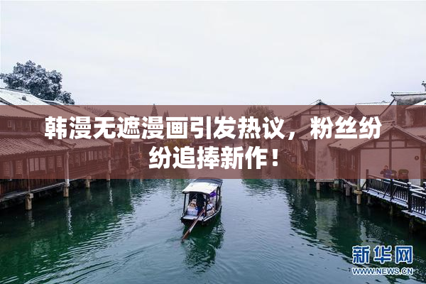 韩漫无遮漫画引发热议，粉丝纷纷追捧新作！