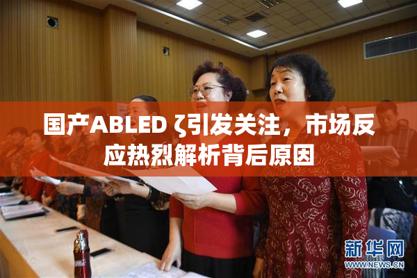 国产ABLED ζ引发关注，市场反应热烈解析背后原因
