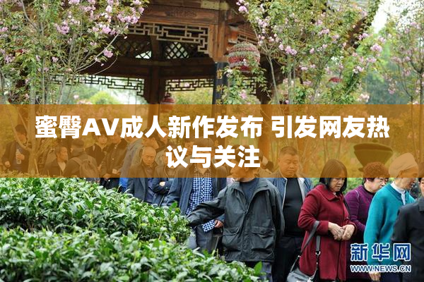 蜜臀AV成人新作发布 引发网友热议与关注