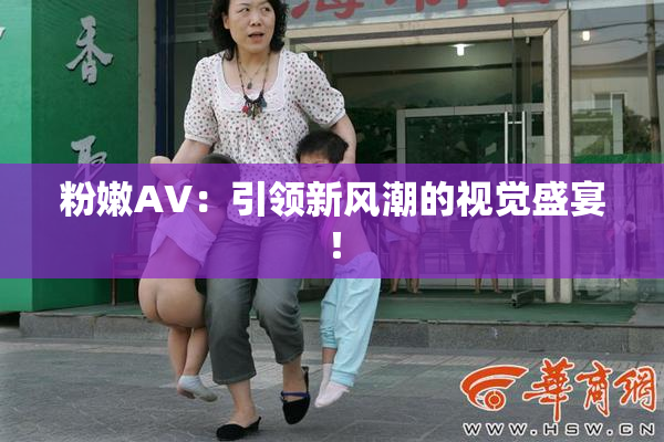 粉嫩AV：引领新风潮的视觉盛宴！