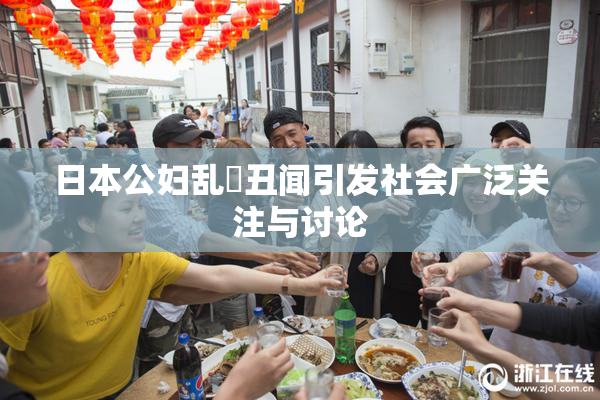 日本公妇乱婬丑闻引发社会广泛关注与讨论