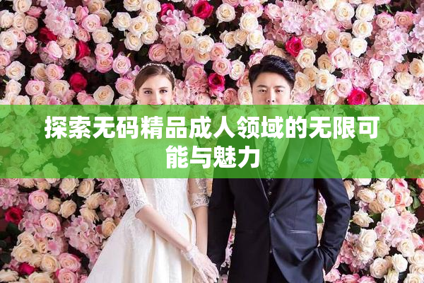 探索无码精品成人领域的无限可能与魅力