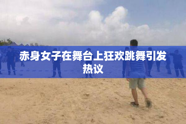 赤身女子在舞台上狂欢跳舞引发热议