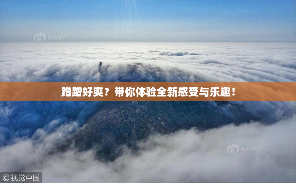 蹭蹭好爽？带你体验全新感受与乐趣！