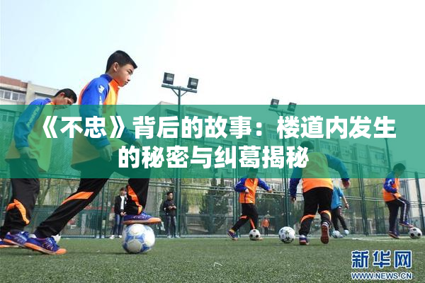 《不忠》背后的故事：楼道内发生的秘密与纠葛揭秘