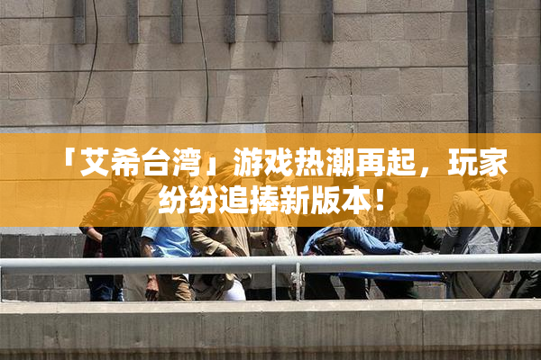 「艾希台湾」游戏热潮再起，玩家纷纷追捧新版本！