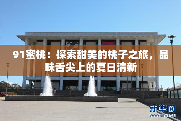 91蜜桃：探索甜美的桃子之旅，品味舌尖上的夏日清新