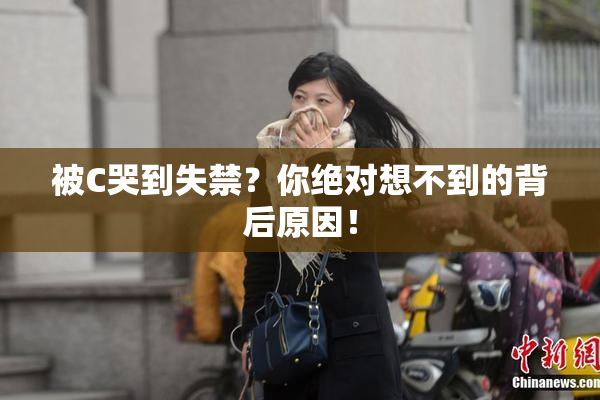 被C哭到失禁？你绝对想不到的背后原因！