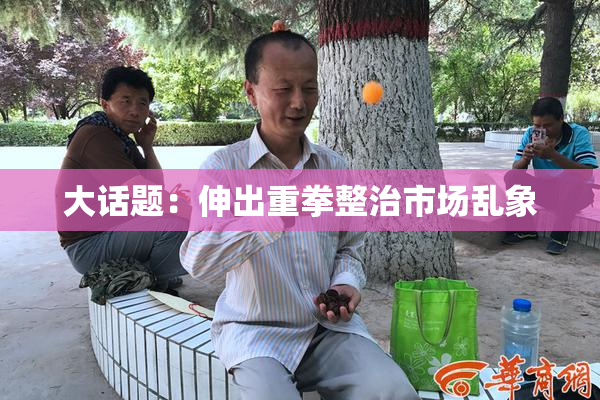 大话题：伸出重拳整治市场乱象