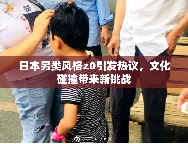 日本另类风格z0引发热议，文化碰撞带来新挑战