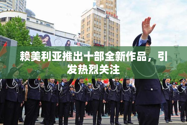 赖美利亚推出十部全新作品，引发热烈关注