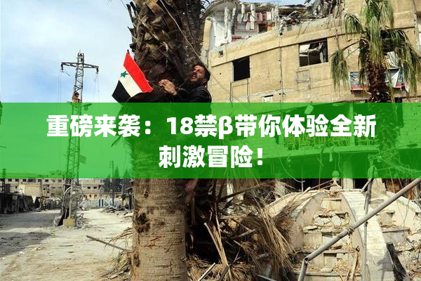 重磅来袭：18禁β带你体验全新刺激冒险！