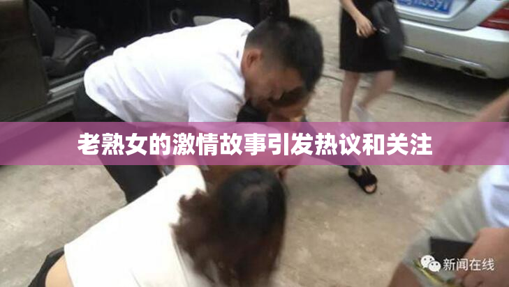 老熟女的激情故事引发热议和关注