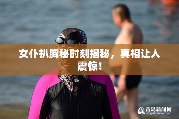 女仆扒胸秘时刻揭秘，真相让人震惊！