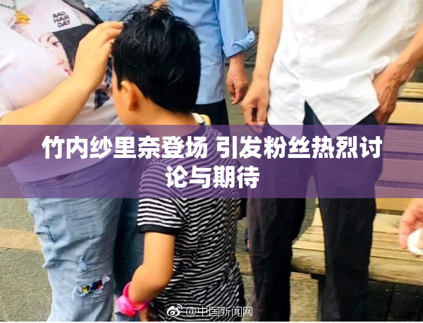 竹内纱里奈登场 引发粉丝热烈讨论与期待