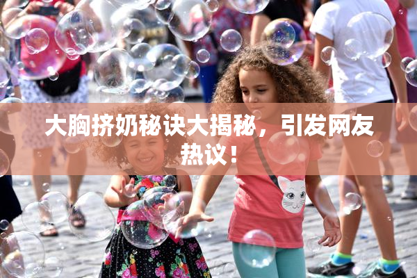 大胸挤奶秘诀大揭秘，引发网友热议！