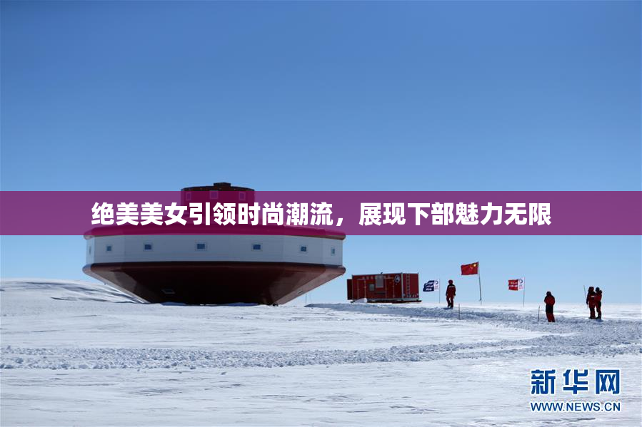 绝美美女引领时尚潮流，展现下部魅力无限