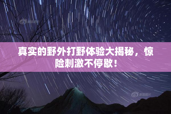 真实的野外打野体验大揭秘，惊险刺激不停歇！